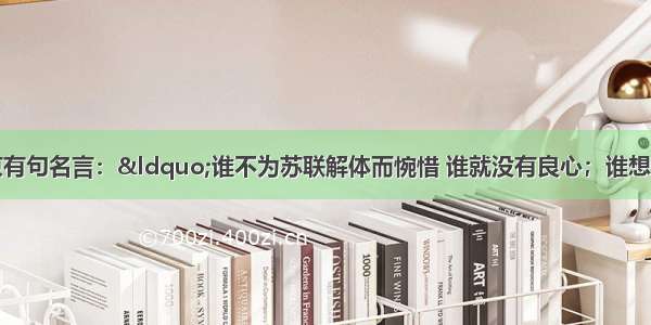 俄罗斯总统普京有句名言：“谁不为苏联解体而惋惜 谁就没有良心；谁想恢复过去的苏联