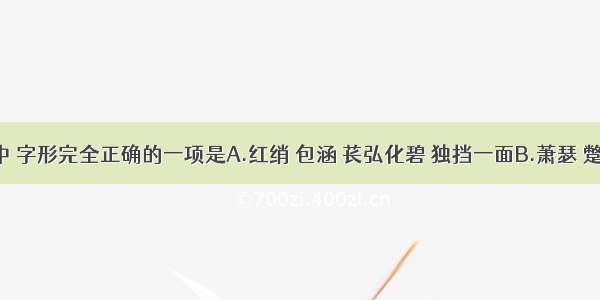 下列词语中 字形完全正确的一项是A.红绡 包涵 苌弘化碧 独挡一面B.萧瑟 蹩进 五味具