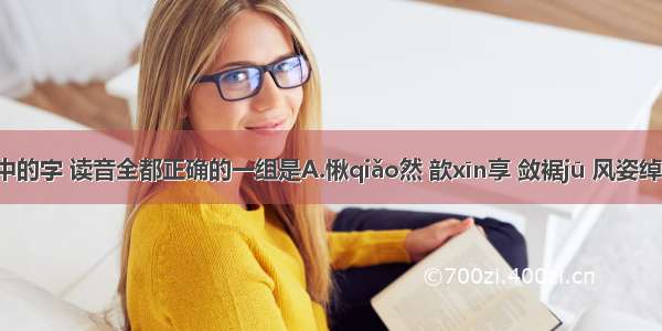 下列词语中的字 读音全都正确的一组是A.愀qiǎo然 歆xīn享 敛裾jū 风姿绰zhuō约B.