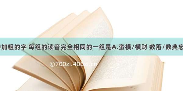 下列词语中加粗的字 每组的读音完全相同的一组是A.蛮横/横财 数落/数典忘祖 鲜活/数