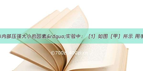 在探究“液体内部压强大小的因素”实验中：（1）如图（甲）所示 用手按U型管压强计的