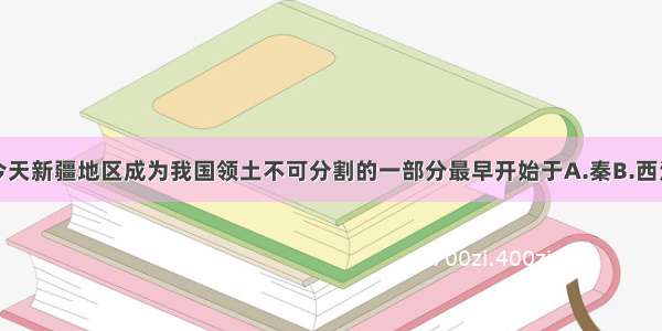 单选题今天新疆地区成为我国领土不可分割的一部分最早开始于A.秦B.西汉C.东汉