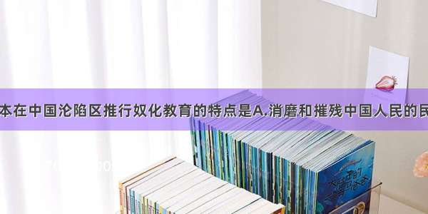 单选题日本在中国沦陷区推行奴化教育的特点是A.消磨和摧残中国人民的民族意识B.