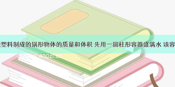 为了测量硬塑料制成的锅形物体的质量和体积 先用一圆柱形容器盛满水 该容器底面积为