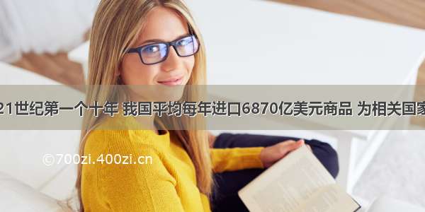 单选题21世纪第一个十年 我国平均每年进口6870亿美元商品 为相关国家和地区