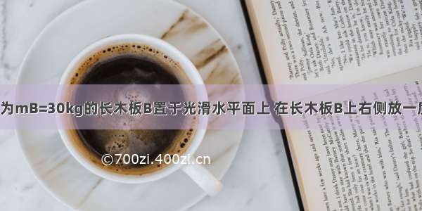 如图所示 质量为mB=30kg的长木板B置于光滑水平面上 在长木板B上右侧放一质量mA=20kg