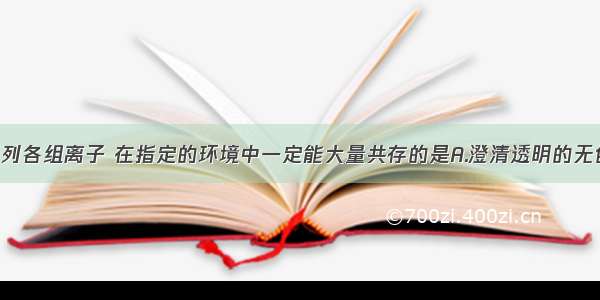 单选题下列各组离子 在指定的环境中一定能大量共存的是A.澄清透明的无色溶液中：