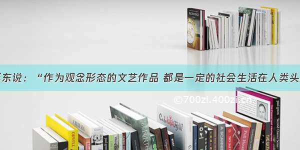 解答题毛泽东说：“作为观念形态的文艺作品 都是一定的社会生活在人类头脑中的反映