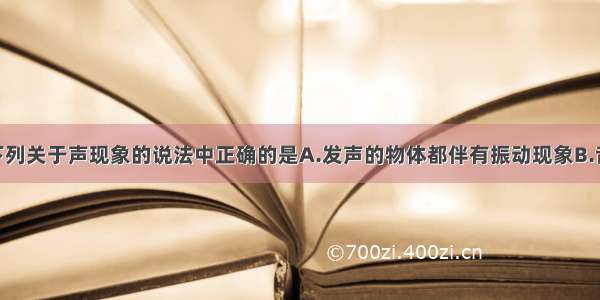 单选题下列关于声现象的说法中正确的是A.发声的物体都伴有振动现象B.音调 响度