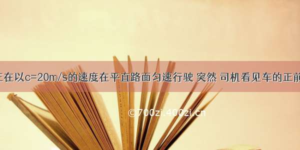 一辆汽车正在以c=20m/s的速度在平直路面匀速行驶 突然 司机看见车的正前方 处有一