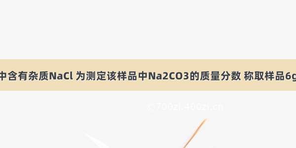 某纯碱样品中含有杂质NaCl 为测定该样品中Na2CO3的质量分数 称取样品6g 放入20g水