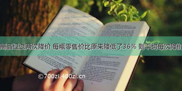 单选题某商品经过两次降价 每瓶零售价比原来降低了36% 则平均每次降价的百分率