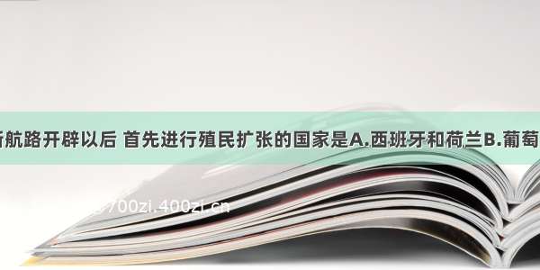 单选题新航路开辟以后 首先进行殖民扩张的国家是A.西班牙和荷兰B.葡萄牙和西班