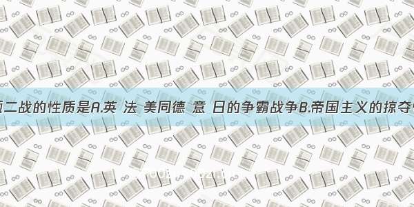 单选题二战的性质是A.英 法 美同德 意 日的争霸战争B.帝国主义的掠夺性战争