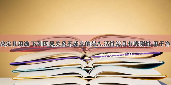 物质的性质决定其用途 下列因果关系不成立的是A.活性炭具有吸附性 用于净水B.氧气能