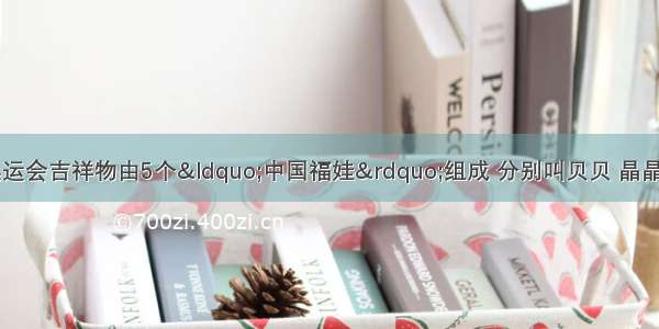 中国北京奥运会吉祥物由5个“中国福娃”组成 分别叫贝贝 晶晶 欢欢 迎迎 