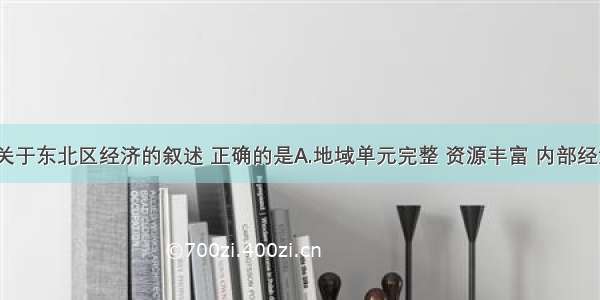 单选题下列关于东北区经济的叙述 正确的是A.地域单元完整 资源丰富 内部经济联系密切B