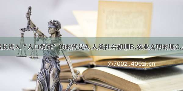 单选题人口增长进入“人口爆炸”的时代是A.人类社会初期B.农业文明时期C.产业革命后D