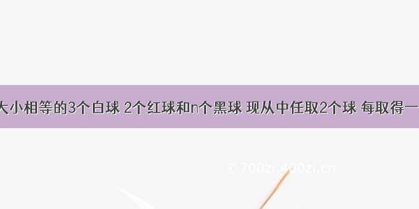 袋中装有大小相等的3个白球 2个红球和n个黑球 现从中任取2个球 每取得一个白球得1