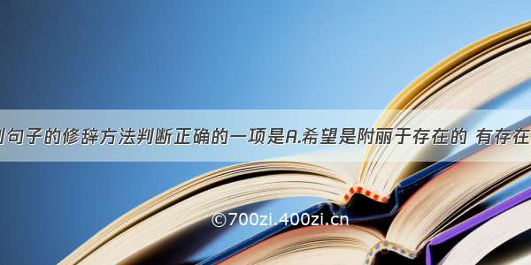 单选题对下列句子的修辞方法判断正确的一项是A.希望是附丽于存在的 有存在 便有希望 有