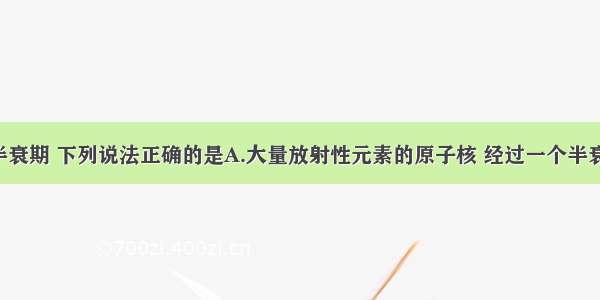 单选题关于半衰期 下列说法正确的是A.大量放射性元素的原子核 经过一个半衰期 衰变了一