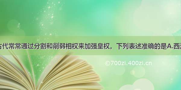 单选题中国古代常常通过分割和削弱相权来加强皇权。下列表述准确的是A.西汉通过削弱诸