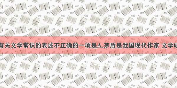 单选题下列有关文学常识的表述不正确的一项是A.茅盾是我国现代作家 文学研究会的重要