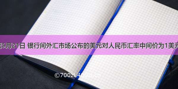 单选题5月21日 银行间外汇市场公布的美元对人民币汇率中间价为1美元兑6.9