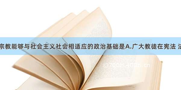 单选题我国宗教能够与社会主义社会相适应的政治基础是A.广大教徒在宪法 法律和政策范