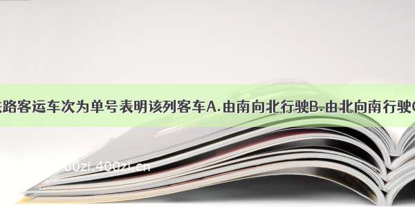 单选题我国铁路客运车次为单号表明该列客车A.由南向北行驶B.由北向南行驶C.向北京方向