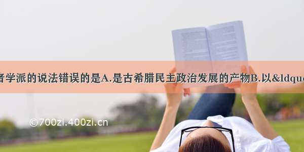 单选题下列关于智者学派的说法错误的是A.是古希腊民主政治发展的产物B.以&ldquo;人&rdquo;为研究