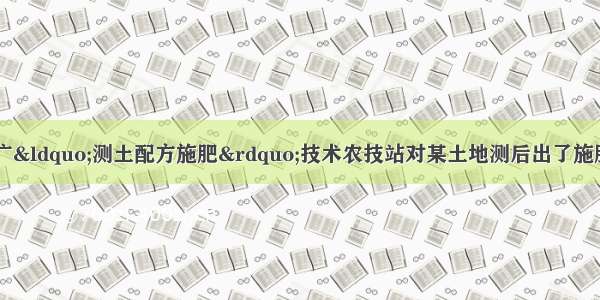 目前 农村正在推广“测土配方施肥”技术农技站对某土地测后出了施肥配方 配方中主要