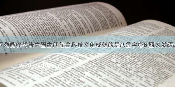 单选题下列能够代表中国古代社会科技文化成就的是A.金字塔B.四大发明C.汉谟拉