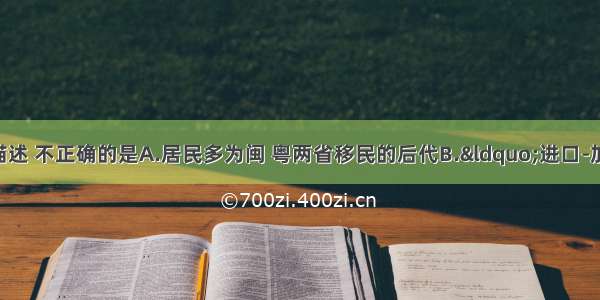 下列有关台湾的描述 不正确的是A.居民多为闽 粤两省移民的后代B.&ldquo;进口-加工-出口&rdquo;