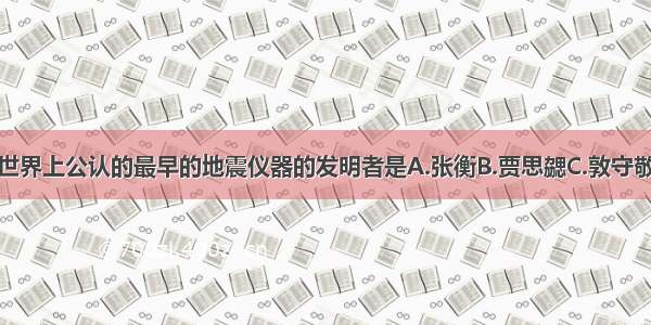 单选题世界上公认的最早的地震仪器的发明者是A.张衡B.贾思勰C.敦守敬D.宋应