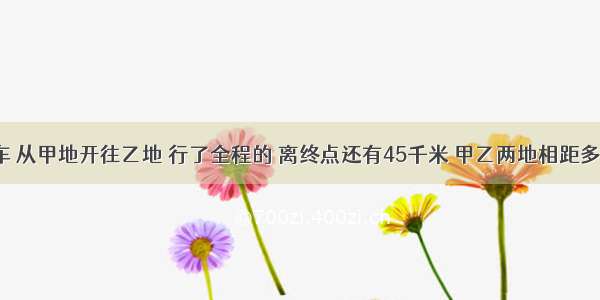 一辆汽车 从甲地开往乙地 行了全程的 离终点还有45千米 甲乙两地相距多少千米？