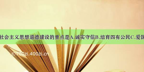 单选题社会主义思想道德建设的重点是A.诚实守信B.培育四有公民C.爱国主义D.