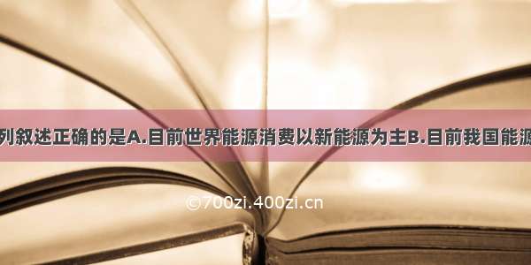 单选题下列叙述正确的是A.目前世界能源消费以新能源为主B.目前我国能源消费构成