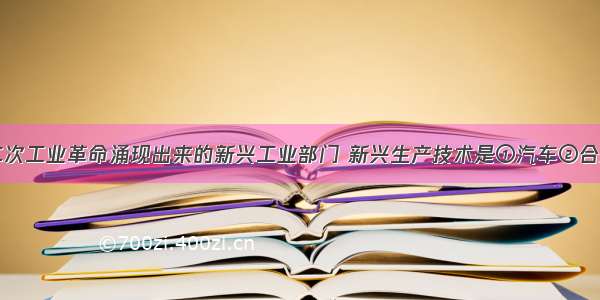 单选题第二次工业革命涌现出来的新兴工业部门 新兴生产技术是①汽车②合成化工技术