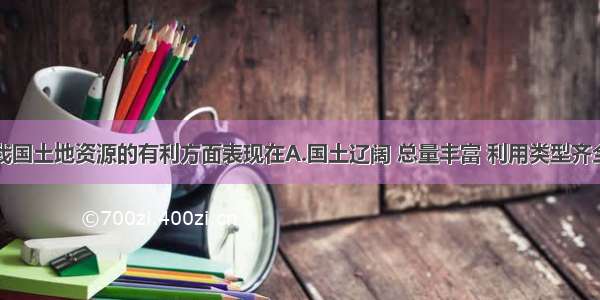 单选题我国土地资源的有利方面表现在A.国土辽阔 总量丰富 利用类型齐全B.人均