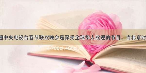 单选题中央电视台春节联欢晚会是深受全球华人欢迎的节目。当北京时间1月