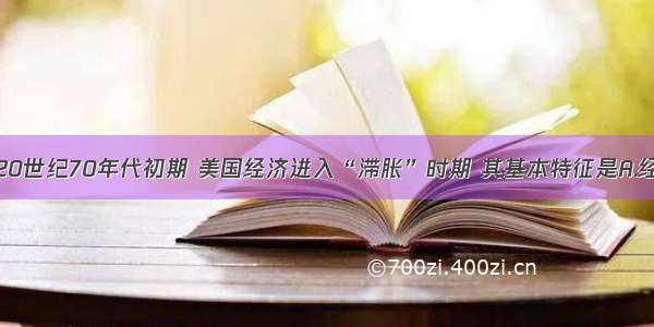 单选题20世纪70年代初期 美国经济进入“滞胀”时期 其基本特征是A.经济发展