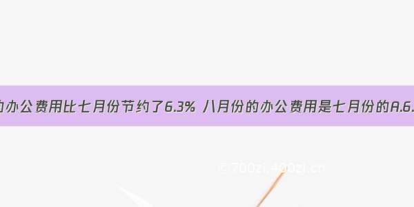 某校八月份的办公费用比七月份节约了6.3% 八月份的办公费用是七月份的A.6.3%B.106.3%