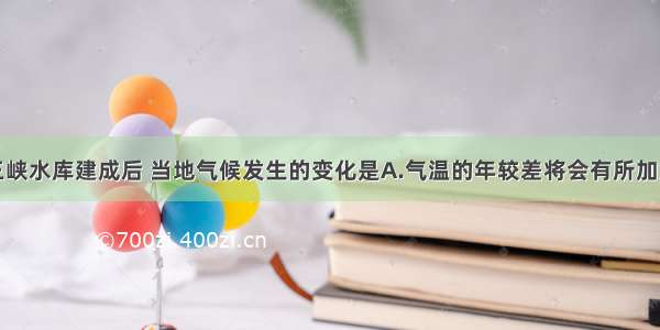 单选题三峡水库建成后 当地气候发生的变化是A.气温的年较差将会有所加大B.库区