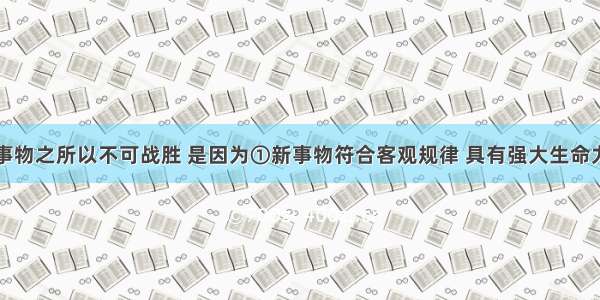 单选题新事物之所以不可战胜 是因为①新事物符合客观规律 具有强大生命力和远大发