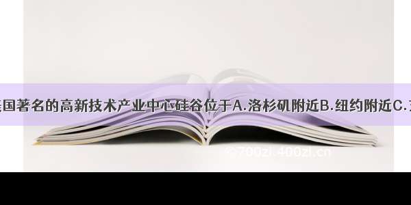 单选题美国著名的高新技术产业中心硅谷位于A.洛杉矶附近B.纽约附近C.芝加哥附