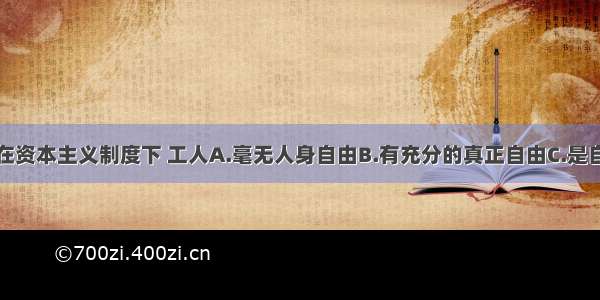 单选题在资本主义制度下 工人A.毫无人身自由B.有充分的真正自由C.是自由劳动