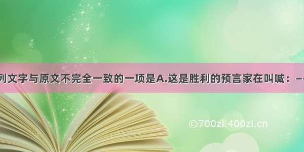 单选题下列文字与原文不完全一致的一项是A.这是胜利的预言家在叫喊：——让暴风雨