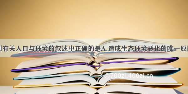 单选题下列有关人口与环境的叙述中正确的是A.造成生态环境恶化的唯一原因是人口数