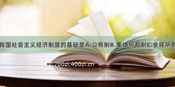 单选题我国社会主义经济制度的基础是A.公有制B.集体所有制C.全民所有制D.公